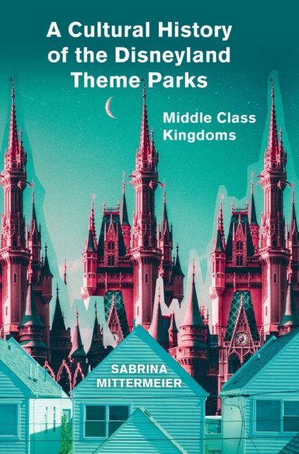 A Cultural History of the Disneyland Theme Parks