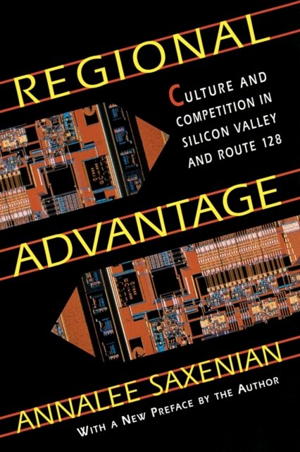 Regional Advantage – Culture & Competition in Silicon Valley and Route 128, With a New Preface by the Author