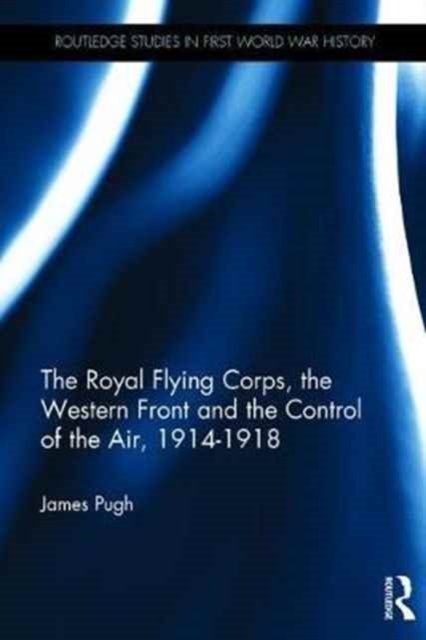 The Royal Flying Corps, the Western Front and the Control of the Air, 1914–1918