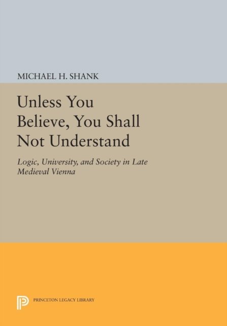 Unless You Believe, You Shall Not Understand – Logic, University, and Society in Late Medieval Vienna