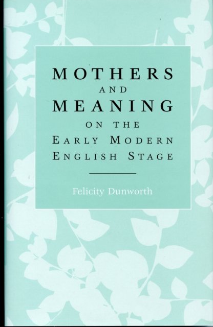 Mothers and Meaning on the Early Modern English Stage