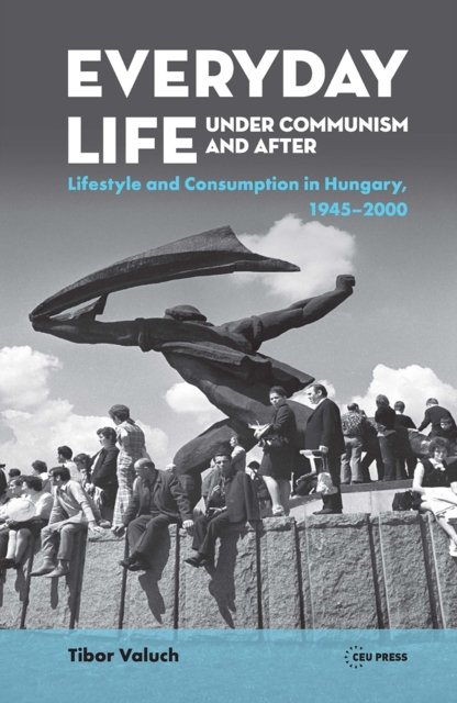 Everyday Life under Communism and After – Lifestyle and Consumption in Hungary, 1945–2000