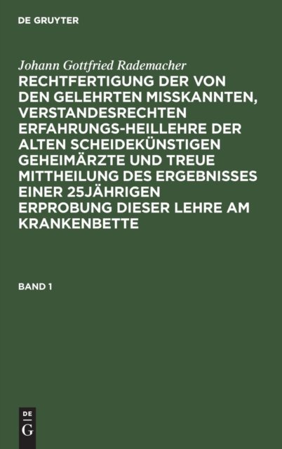 Johann Gottfried Rademacher: Rechtfertigung Der Von Den Gelehrten Misskannten, Verstandesrechten Erfahrungsheillehre Der Alten Scheidekunstigen Geheimarzte Und Treue Mittheilung Des Ergebnisses Einer 25jahrigen Erprobung Dieser Lehre Am Krankenbette.