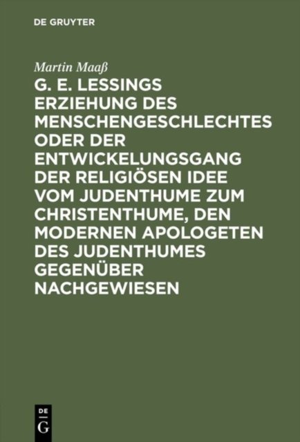 G. E. Lessings Erziehung Des Menschengeschlechtes Oder Der Entwickelungsgang Der Religiosen Idee Vom Judenthume Zum Christenthume, Den Modernen Apologeten Des Judenthumes Gegenuber Nachgewiesen