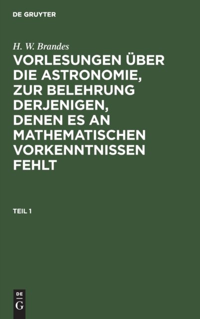 H. W. Brandes: Vorlesungen Uber Die Astronomie, Zur Belehrung Derjenigen, Denen Es an Mathematischen Vorkenntnissen Fehlt. Teil 1