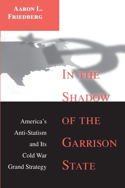 In the Shadow of the Garrison State – America`s Anti–Statism and Its Cold War Grand Strategy