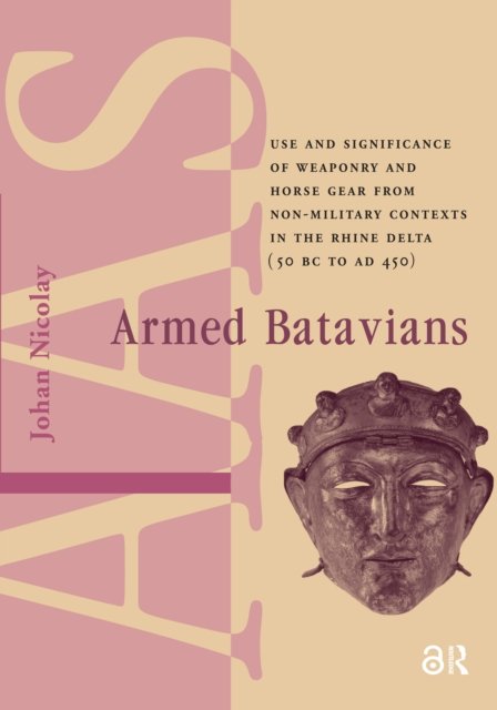 Armed Batavians – Use and Significance of Weaponry and Horse Gear from Non–military Contexts in the Rhine Delta (50 BC to AD 450)