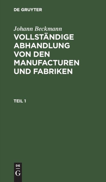 Johann Beckmann: Vollstandige Abhandlung Von Den Manufacturen Und Fabriken. Teil 1