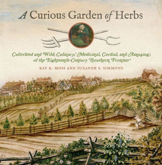 A Curious Garden of Herbs – Cultivated and Wild; Culinary, Medicinal, Cordial, and Amusing; of the Eighteenth–Century Southern Frontier