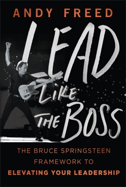 Lead Like The Boss: The Bruce Springsteen Framewor k to Elevating Your Leadership