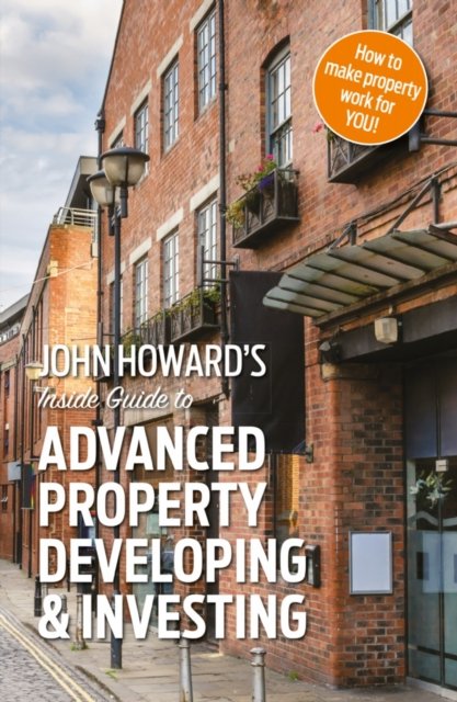 John Howard''s Inside Guide to Advanced Property Developing & Investing