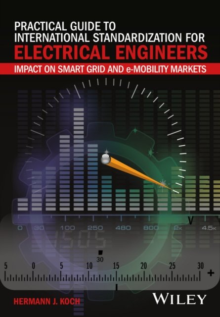 Practical Guide to International Standardization for Electrical Engineers – Impact on Smart Grid and e–Mobility Markets