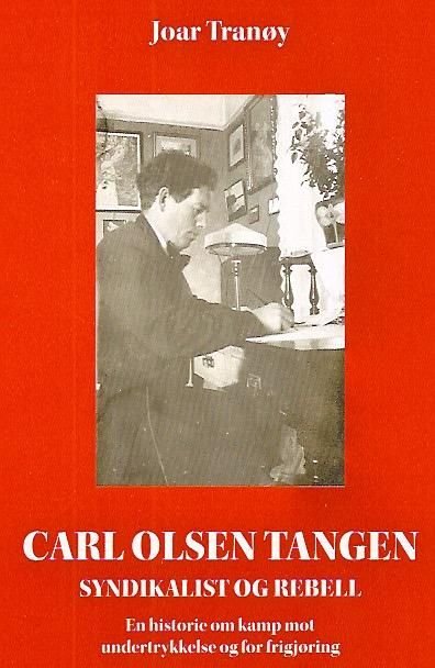 Carl Olsen Tangen - syndikalisten og rebellen : en historie om kamp mot undertrykkelse og for frigjøring