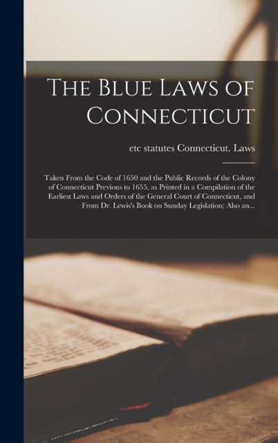 The Blue Laws of Connecticut; Taken From the Code of 1650 and the Public Records of the Colony of Connecticut Previous to 1655, as Printed in a Compilation of the Earliest Laws and Orders of the General Court of Connecticut, and From Dr. Lewis's Book
