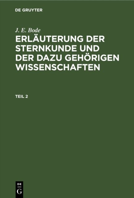 J. E. Bode: Erlauterung Der Sternkunde Und Der Dazu Gehorigen Wissenschaften. Teil 2