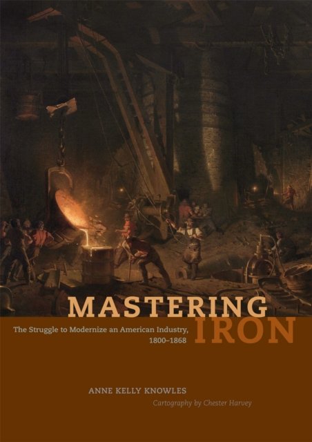 Mastering Iron – The Struggle to Modernize an American Industry, 1800–1868