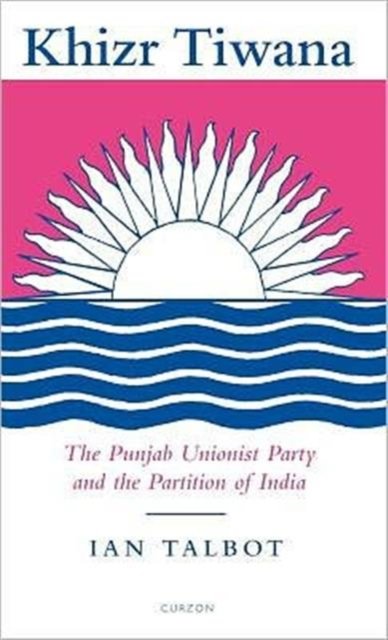 Khizr Tiwana, the Punjab Unionist Party and the Partition of India