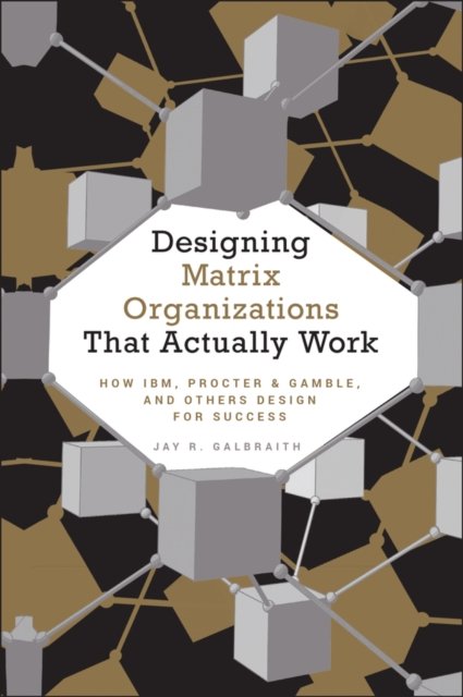 Designing Matrix Organizations That Actually Work – How IBM, Procter & Gamble, and Others Design for  Success