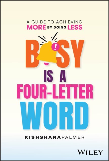 Busy Is A Four–Letter Word – A Guide to Achieving More by Doing Less