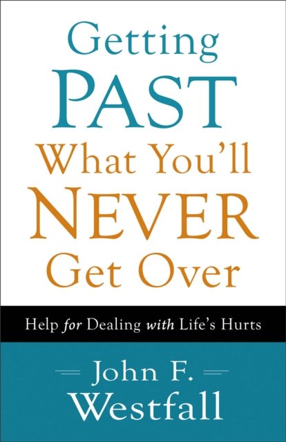 Getting Past What You`ll Never Get Over – Help for Dealing with Life`s Hurts