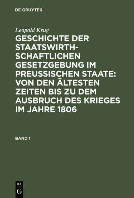 Leopold Krug: Geschichte Der Staatswirthschaftlichen Gesetzgebung Im Preußischen Staate: Von Den Altesten Zeiten Bis Zu Dem Ausbruch Des Krieges Im Jahre 1806. Band 1