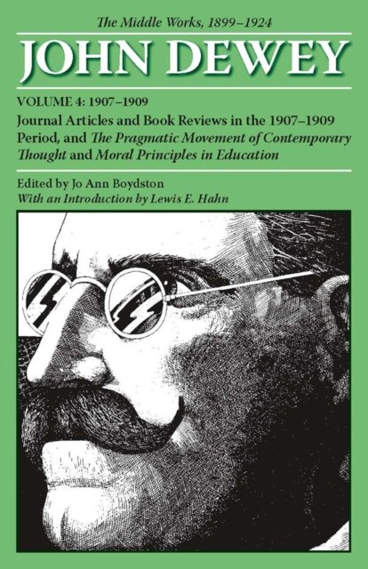 The Collected Works of John Dewey V. 4; 1907-1909, Journal Articles and Book Reviews in the 1907-1909 Period, and the Pragmatic Movement of Contemporary Thought and Moral Principles in Education