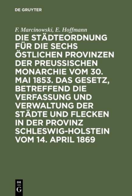 Die Stadteordnung Fur Die Sechs Ostlichen Provinzen Der Preußischen Monarchie Vom 30. Mai 1853. Das Gesetz, Betreffend Die Verfassung Und Verwaltung Der Stadte Und Flecken in Der Provinz Schleswig-Holstein Vom 14. April 1869