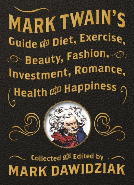 Mark Twain''s Guide to Diet, Exercise, Beauty, Fashion, Investment, Romance, Health and Happiness