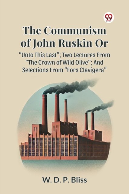 The Communism of John Ruskin or Unto This Last; Two Lectures from the Crown of Wild Olive; and Selections from Fors Clavigera