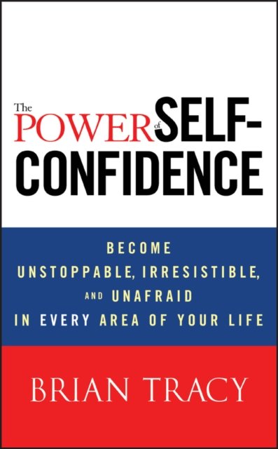 The Power of Self–Confidence – Become Unstoppable, Irresistible and Unafraid in Every Area of Your Life
